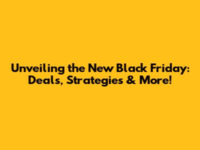 Unveiling the New Black Friday: Deals, Strategies & More!