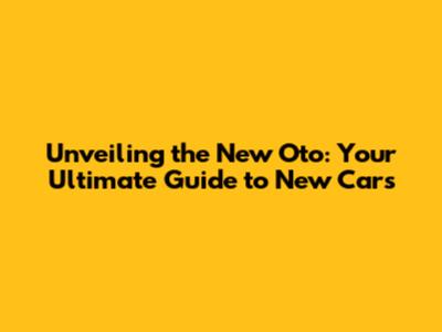 Unveiling the New Oto: Your Ultimate Guide to New Cars