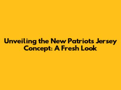 Unveiling the New Patriots Jersey Concept: A Fresh Look