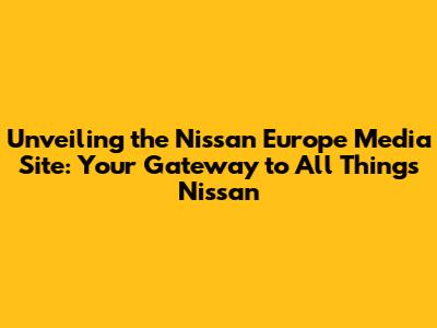 Unveiling the Nissan Europe Media Site: Your Gateway to All Things Nissan