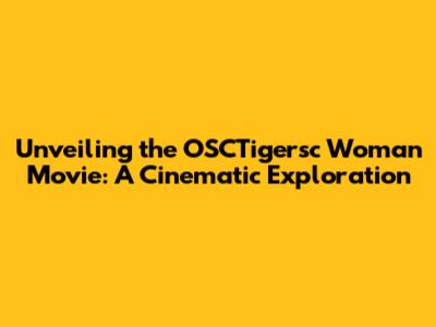 Unveiling the OSCTigersc Woman Movie: A Cinematic Exploration