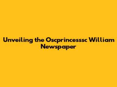 Unveiling the Oscprincesssc William Newspaper