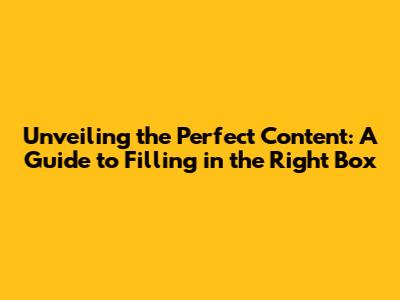 Unveiling the Perfect Content: A Guide to Filling in the Right Box