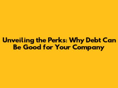Unveiling the Perks: Why Debt Can Be Good for Your Company