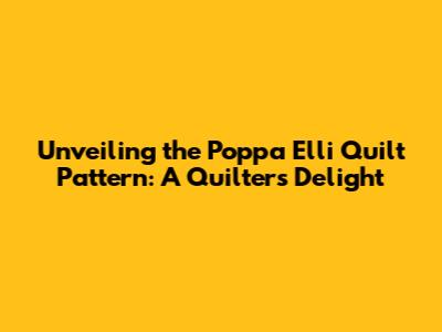Unveiling the Poppa Elli Quilt Pattern: A Quilter's Delight
