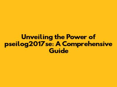 Unveiling the Power of pseilog2017se: A Comprehensive Guide