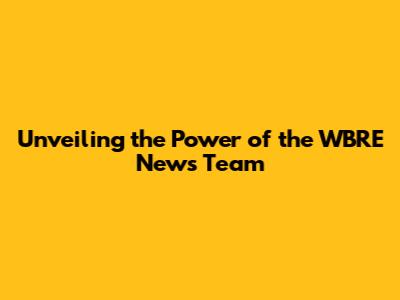 Unveiling the Power of the WBRE News Team