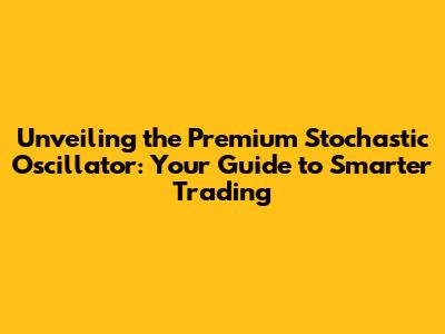 Unveiling the Premium Stochastic Oscillator: Your Guide to Smarter Trading