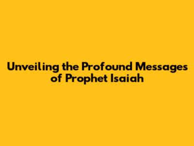 Unveiling the Profound Messages of Prophet Isaiah