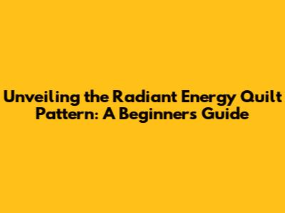 Unveiling the Radiant Energy Quilt Pattern: A Beginner's Guide
