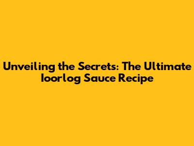 Unveiling the Secrets: The Ultimate Ioorlog Sauce Recipe
