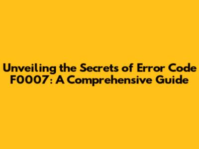 Unveiling the Secrets of Error Code F0007: A Comprehensive Guide