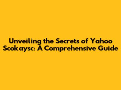 Unveiling the Secrets of Yahoo Scokaysc: A Comprehensive Guide
