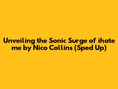 Unveiling the Sonic Surge of 'ihate me' by Nico Collins (Sped Up)