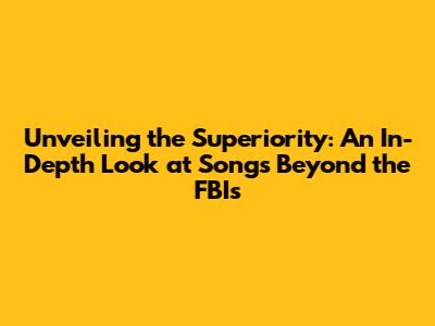 Unveiling the Superiority: An In-Depth Look at Songs Beyond the FBI's