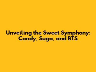 Unveiling the Sweet Symphony: Candy, Suga, and BTS