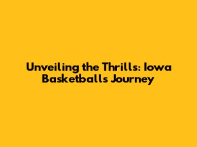 Unveiling the Thrills: Iowa Basketball's Journey