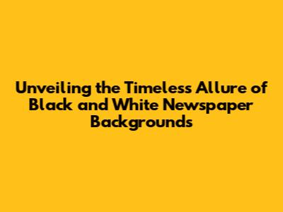 Unveiling the Timeless Allure of Black and White Newspaper Backgrounds
