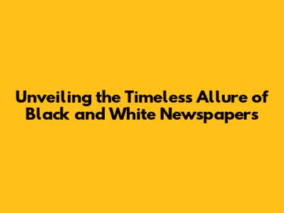 Unveiling the Timeless Allure of Black and White Newspapers