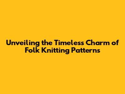 Unveiling the Timeless Charm of Folk Knitting Patterns
