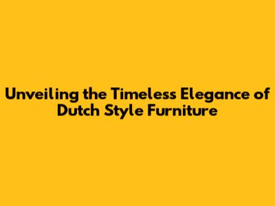 Unveiling the Timeless Elegance of Dutch Style Furniture