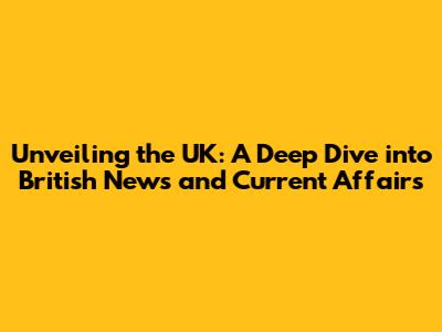 Unveiling the UK: A Deep Dive into British News and Current Affairs