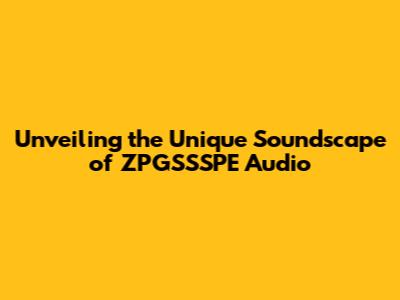 Unveiling the Unique Soundscape of ZPGSSSPE Audio
