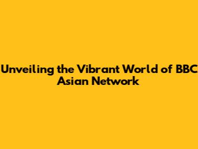 Unveiling the Vibrant World of BBC Asian Network