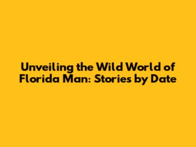 Unveiling the Wild World of Florida Man: Stories by Date
