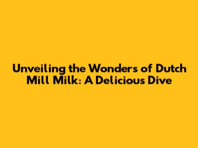 Unveiling the Wonders of Dutch Mill Milk: A Delicious Dive