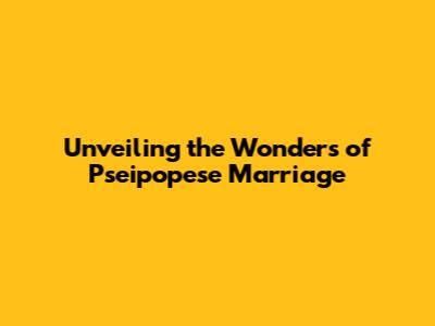 Unveiling the Wonders of Pseipopese Marriage