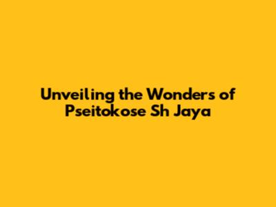 Unveiling the Wonders of Pseitokose Sh Jaya