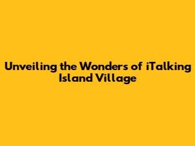 Unveiling the Wonders of iTalking Island Village