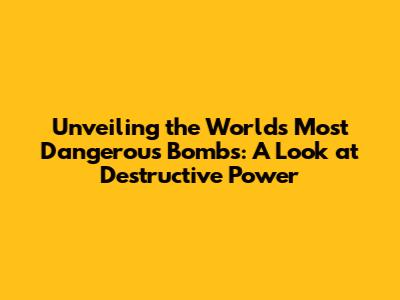 Unveiling the World's Most Dangerous Bombs: A Look at Destructive Power