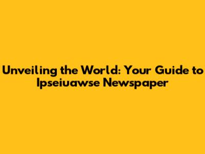 Unveiling the World: Your Guide to Ipseiuawse Newspaper