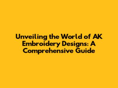 Unveiling the World of AK Embroidery Designs: A Comprehensive Guide