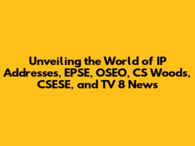 Unveiling the World of IP Addresses, EPSE, OSEO, CS Woods, CSESE, and TV 8 News