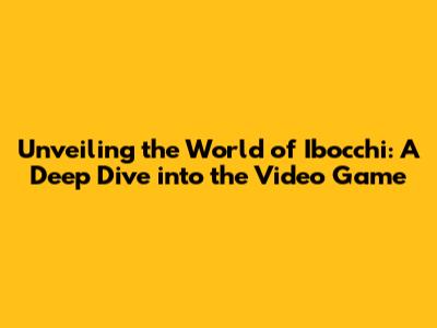 Unveiling the World of Ibocchi: A Deep Dive into the Video Game