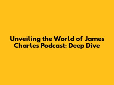 Unveiling the World of James Charles' Podcast: Deep Dive
