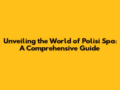 Unveiling the World of Polisi Spa: A Comprehensive Guide