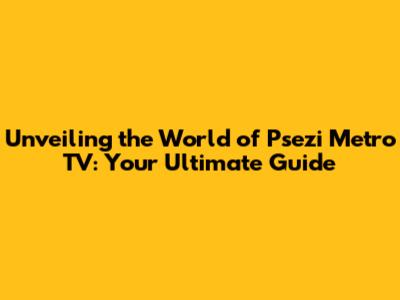 Unveiling the World of Psezi Metro TV: Your Ultimate Guide