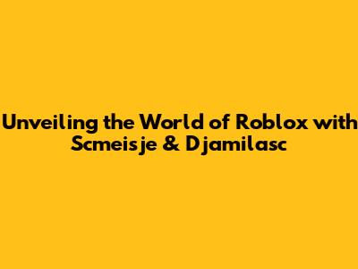 Unveiling the World of Roblox with Scmeisje & Djamilasc