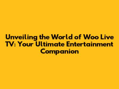 Unveiling the World of Woo Live TV: Your Ultimate Entertainment Companion