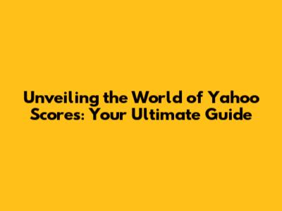 Unveiling the World of Yahoo Scores: Your Ultimate Guide