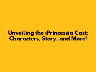 Unveiling the iPrincessia Cast: Characters, Story, and More!