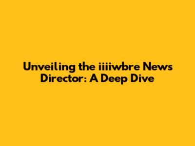 Unveiling the iiiiwbre News Director: A Deep Dive