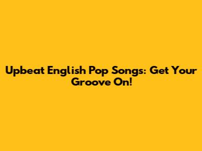 Upbeat English Pop Songs: Get Your Groove On!