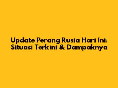 Update Perang Rusia Hari Ini: Situasi Terkini & Dampaknya