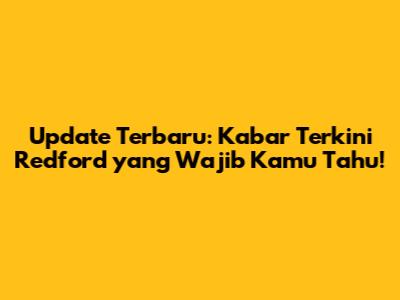 Update Terbaru: Kabar Terkini Redford yang Wajib Kamu Tahu!