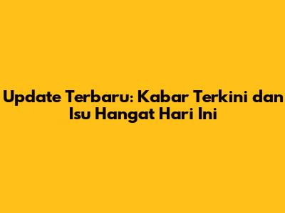 Update Terbaru: Kabar Terkini dan Isu Hangat Hari Ini